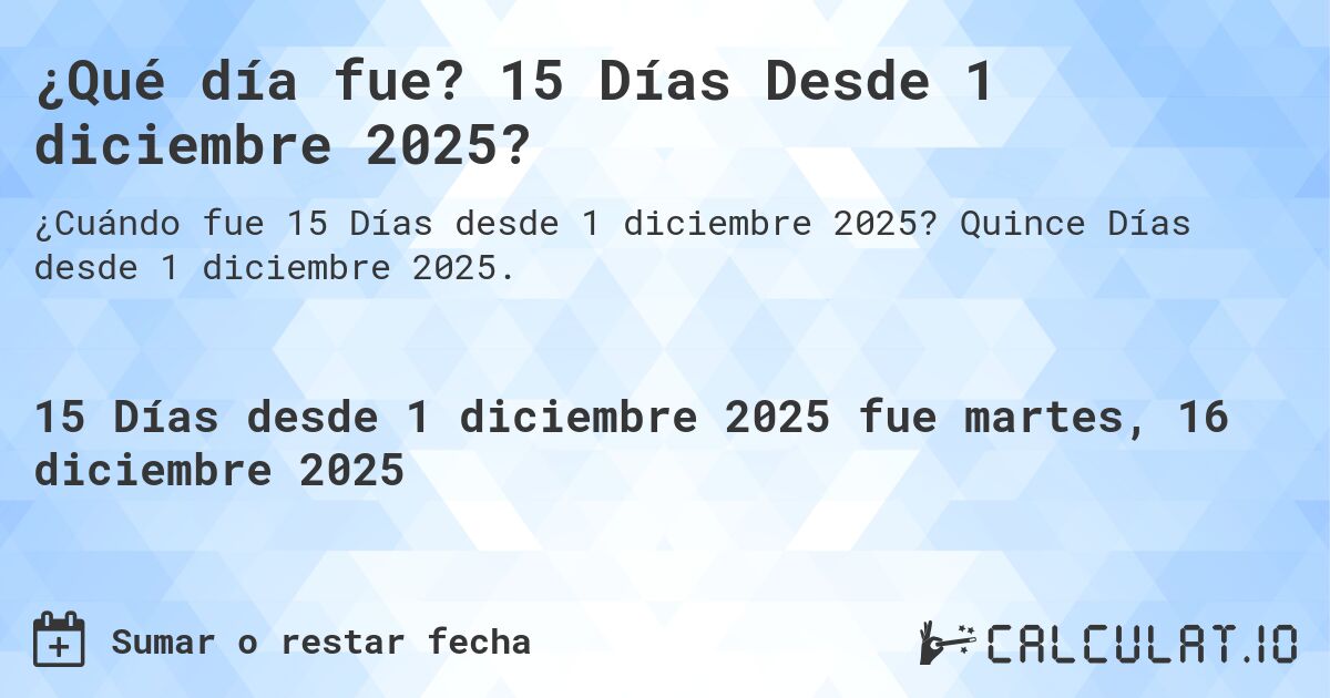 ¿Qué día fue? 15 Días Desde 1 diciembre 2025?. Quince Días desde 1 diciembre 2025.