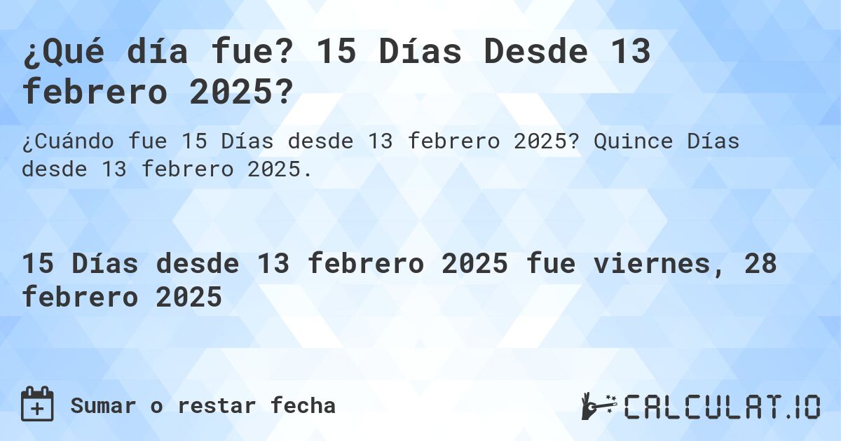 ¿Qué día fue? 15 Días Desde 13 febrero 2025?. Quince Días desde 13 febrero 2025.