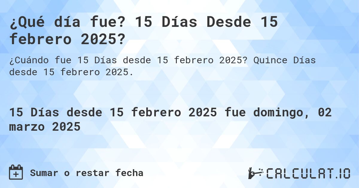 ¿Qué día fue? 15 Días Desde 15 febrero 2025?. Quince Días desde 15 febrero 2025.