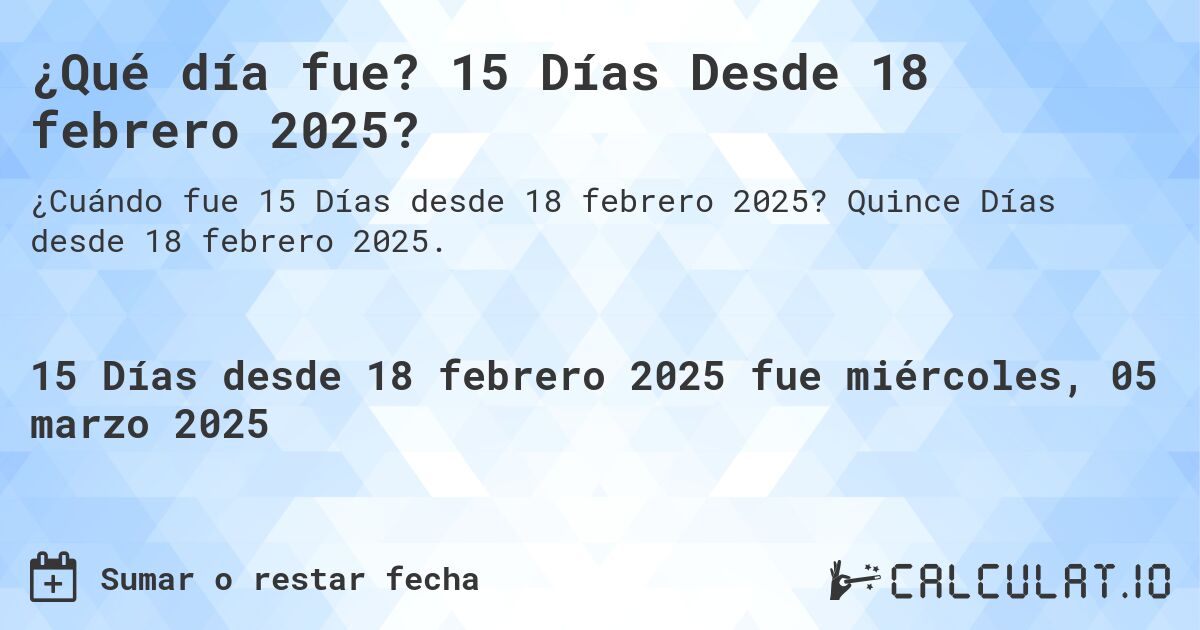 ¿Qué día fue? 15 Días Desde 18 febrero 2025?. Quince Días desde 18 febrero 2025.