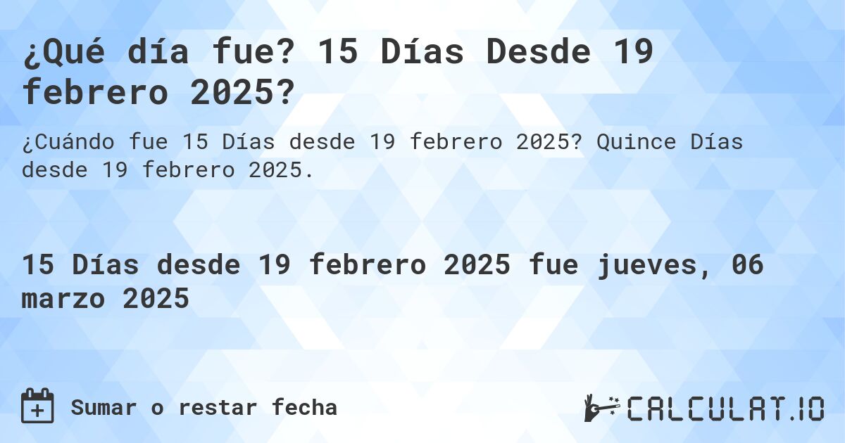 ¿Qué día fue? 15 Días Desde 19 febrero 2025?. Quince Días desde 19 febrero 2025.