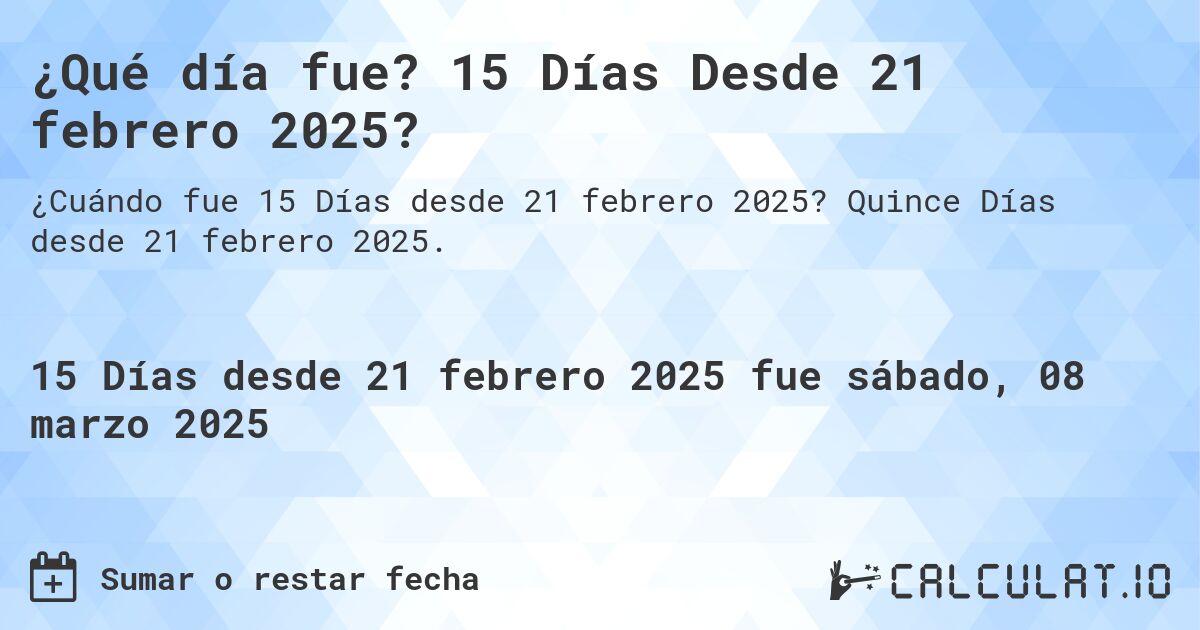 ¿Qué día fue? 15 Días Desde 21 febrero 2025?. Quince Días desde 21 febrero 2025.