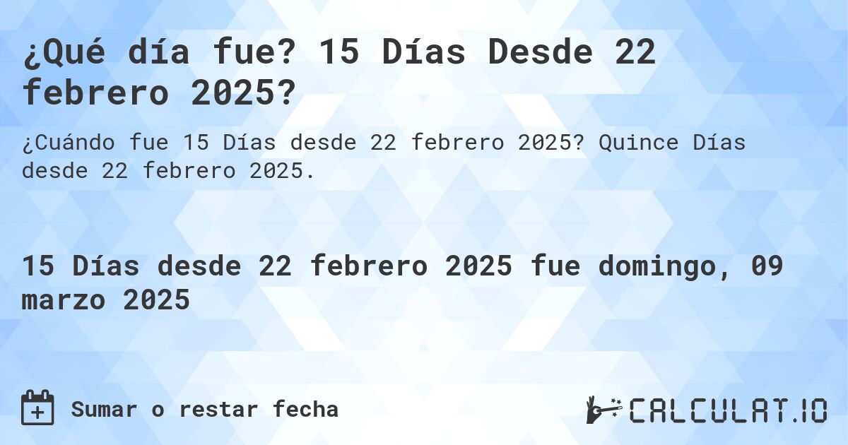 ¿Qué día fue? 15 Días Desde 22 febrero 2025?. Quince Días desde 22 febrero 2025.
