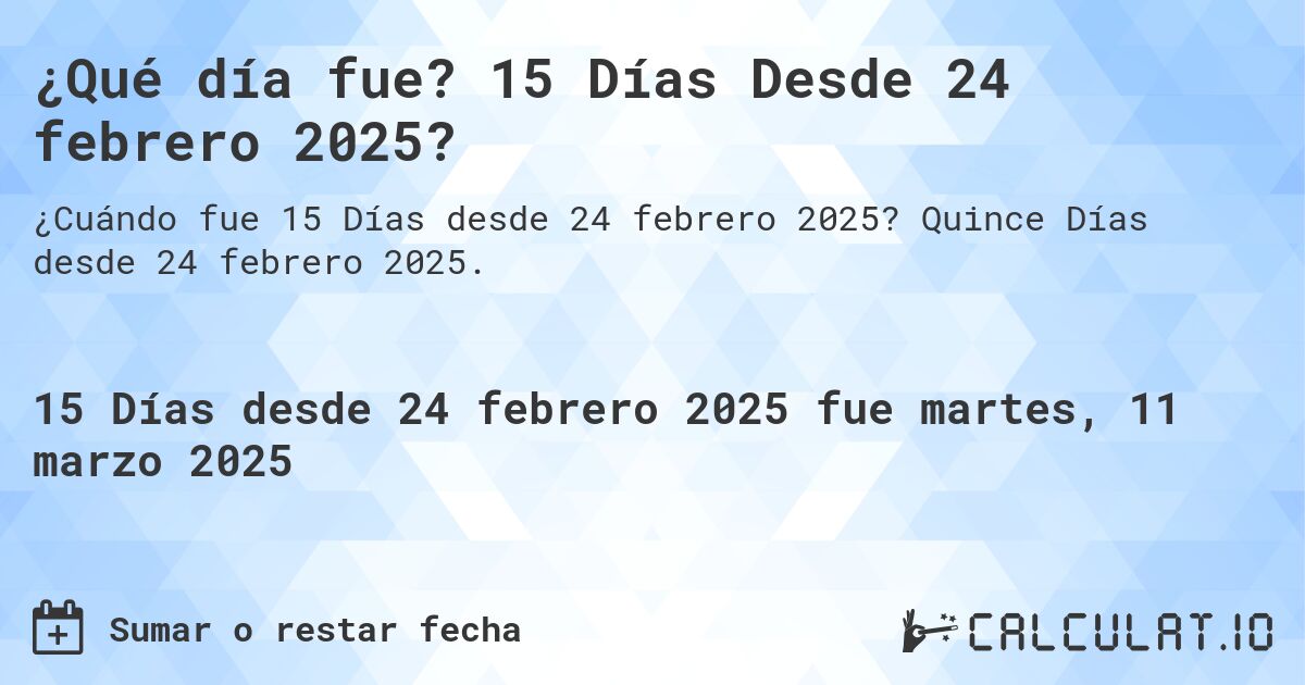 ¿Qué día fue? 15 Días Desde 24 febrero 2025?. Quince Días desde 24 febrero 2025.