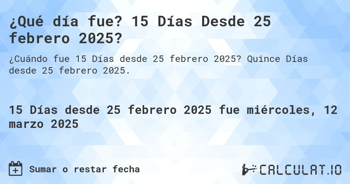 ¿Qué día fue? 15 Días Desde 25 febrero 2025?. Quince Días desde 25 febrero 2025.