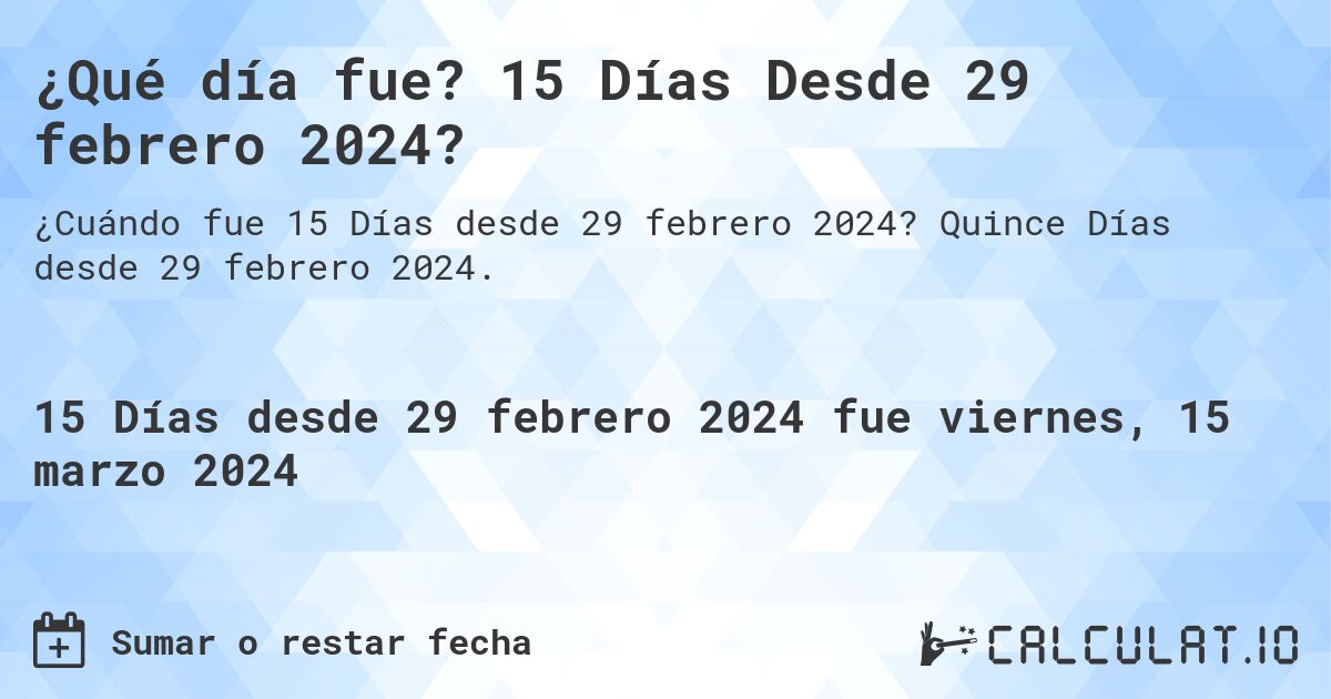 ¿Qué día fue? 15 Días Desde 29 febrero 2024?. Quince Días desde 29 febrero 2024.