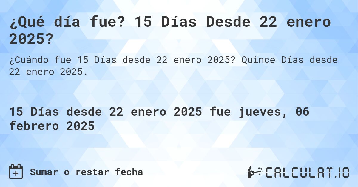 ¿Qué día fue? 15 Días Desde 22 enero 2025?. Quince Días desde 22 enero 2025.