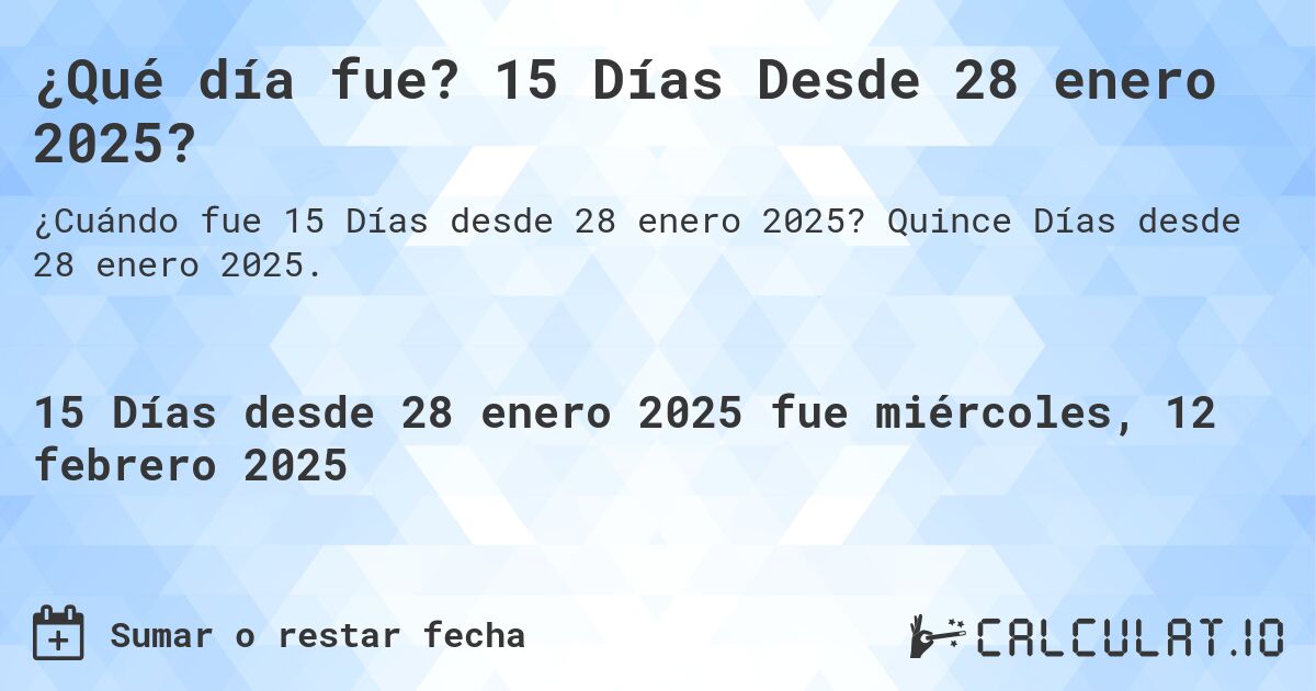 ¿Qué día fue? 15 Días Desde 28 enero 2025?. Quince Días desde 28 enero 2025.