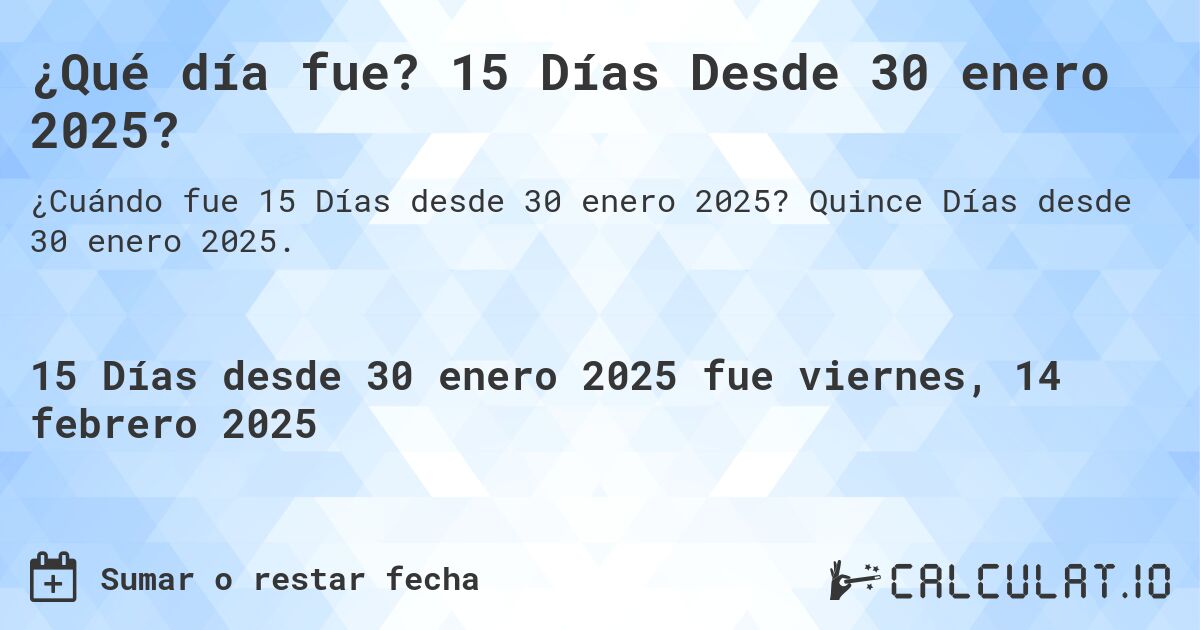 ¿Qué día fue? 15 Días Desde 30 enero 2025?. Quince Días desde 30 enero 2025.