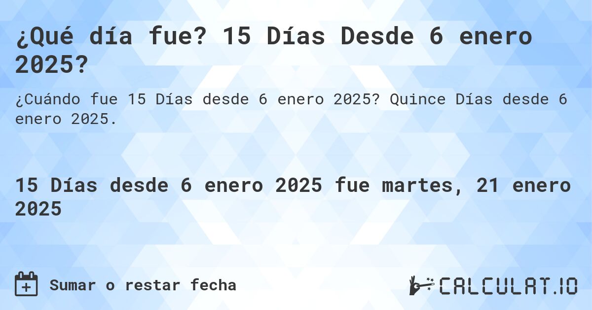 ¿Qué día fue? 15 Días Desde 6 enero 2025?. Quince Días desde 6 enero 2025.