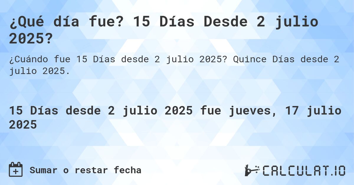 ¿Qué día fue? 15 Días Desde 2 julio 2025?. Quince Días desde 2 julio 2025.