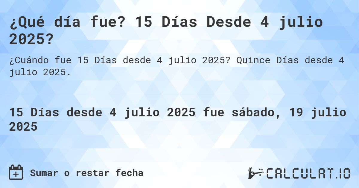 ¿Qué día fue? 15 Días Desde 4 julio 2025?. Quince Días desde 4 julio 2025.