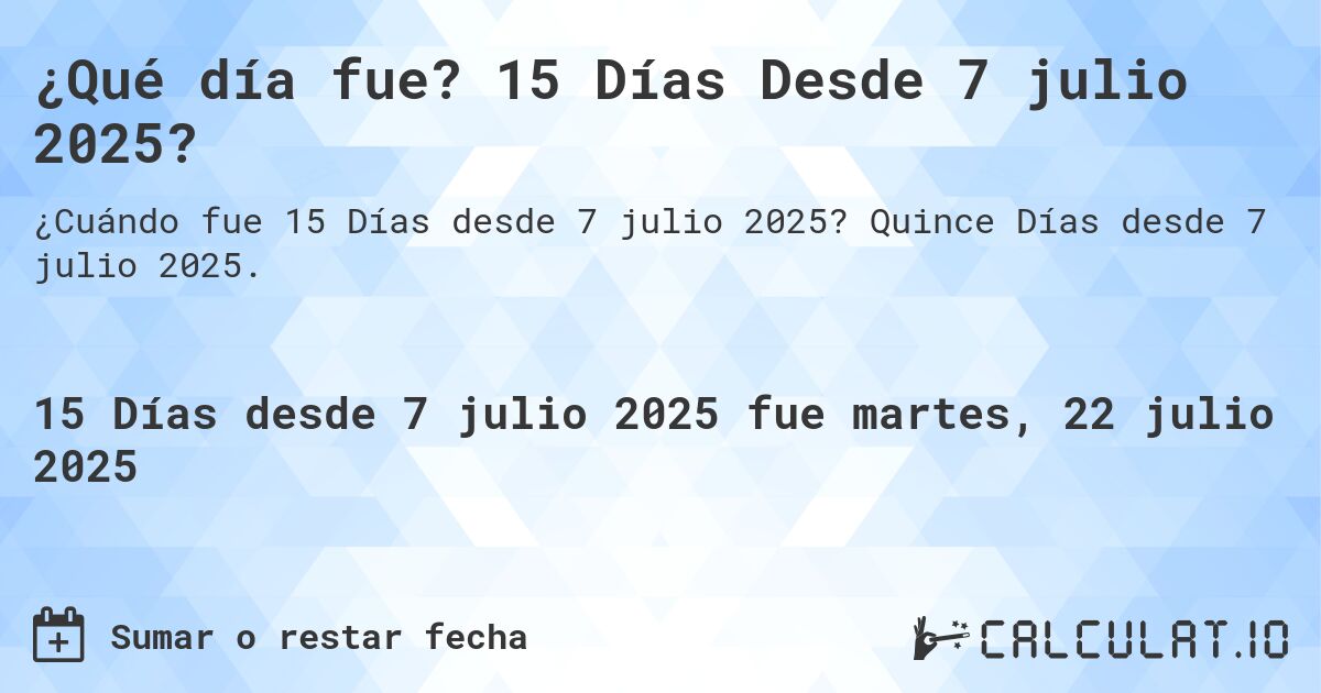 ¿Qué día fue? 15 Días Desde 7 julio 2025?. Quince Días desde 7 julio 2025.