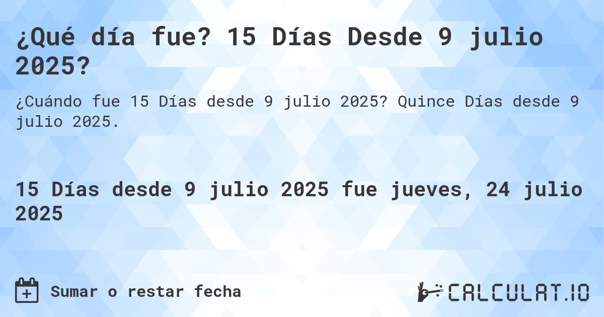 ¿Qué día fue? 15 Días Desde 9 julio 2025?. Quince Días desde 9 julio 2025.