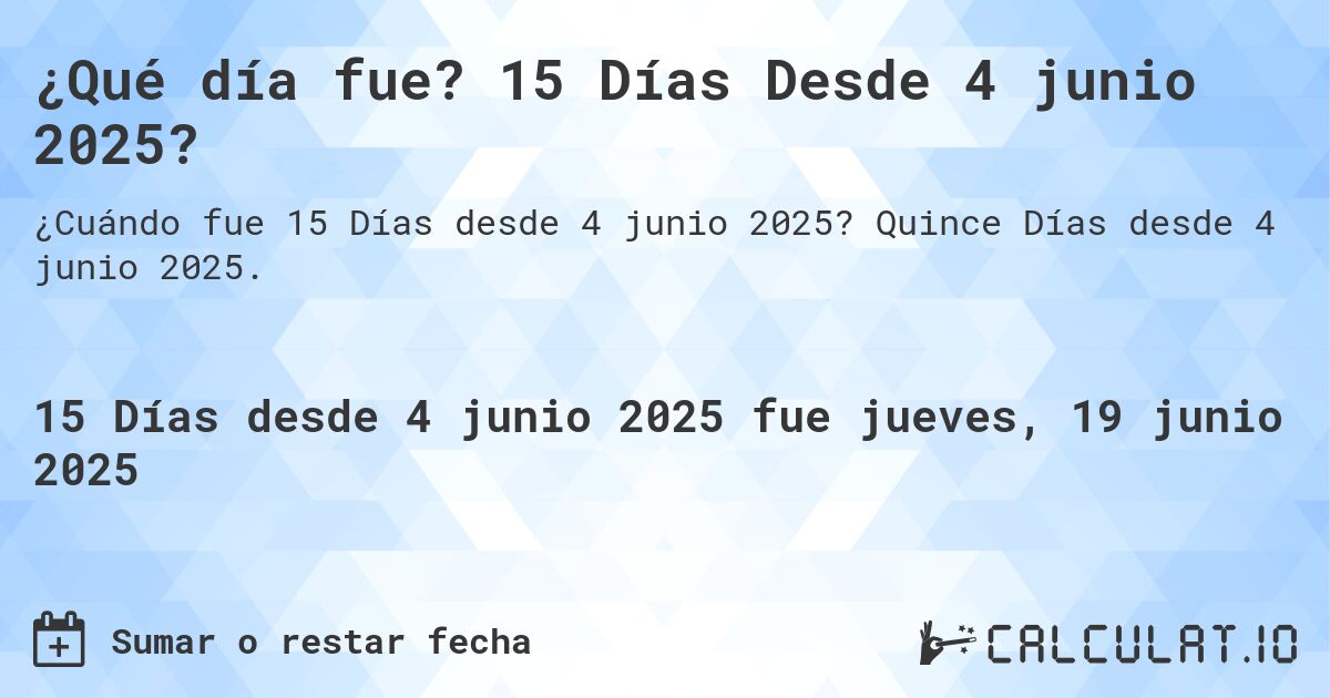¿Qué día fue? 15 Días Desde 4 junio 2025?. Quince Días desde 4 junio 2025.