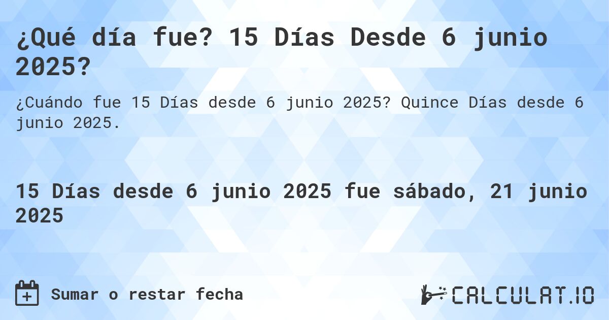¿Qué día fue? 15 Días Desde 6 junio 2025?. Quince Días desde 6 junio 2025.