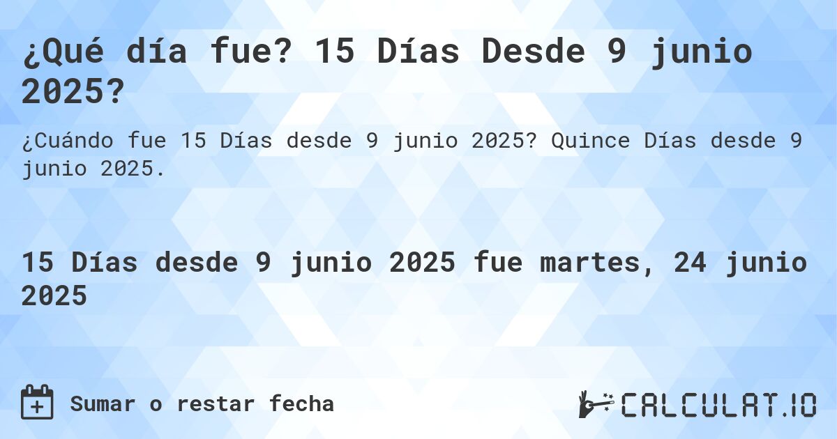 ¿Qué día fue? 15 Días Desde 9 junio 2025?. Quince Días desde 9 junio 2025.