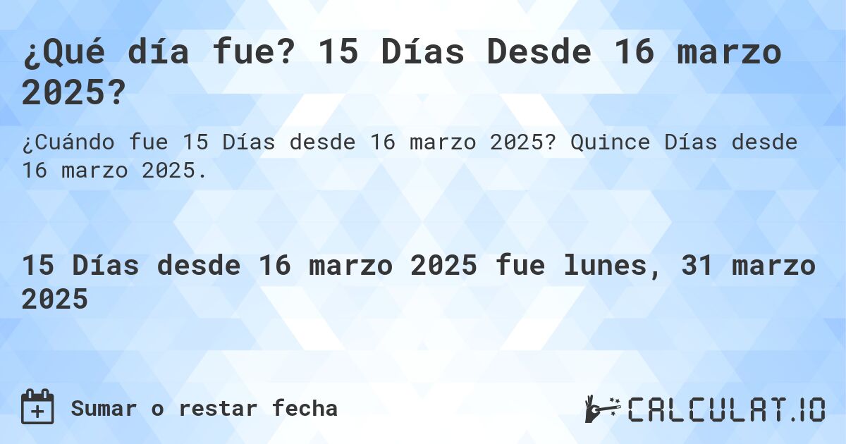 ¿Qué día fue? 15 Días Desde 16 marzo 2025?. Quince Días desde 16 marzo 2025.