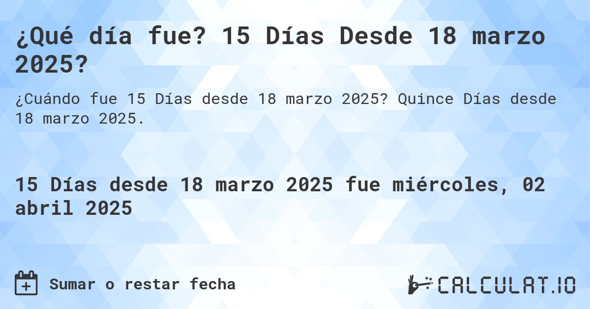 ¿Qué día fue? 15 Días Desde 18 marzo 2025?. Quince Días desde 18 marzo 2025.
