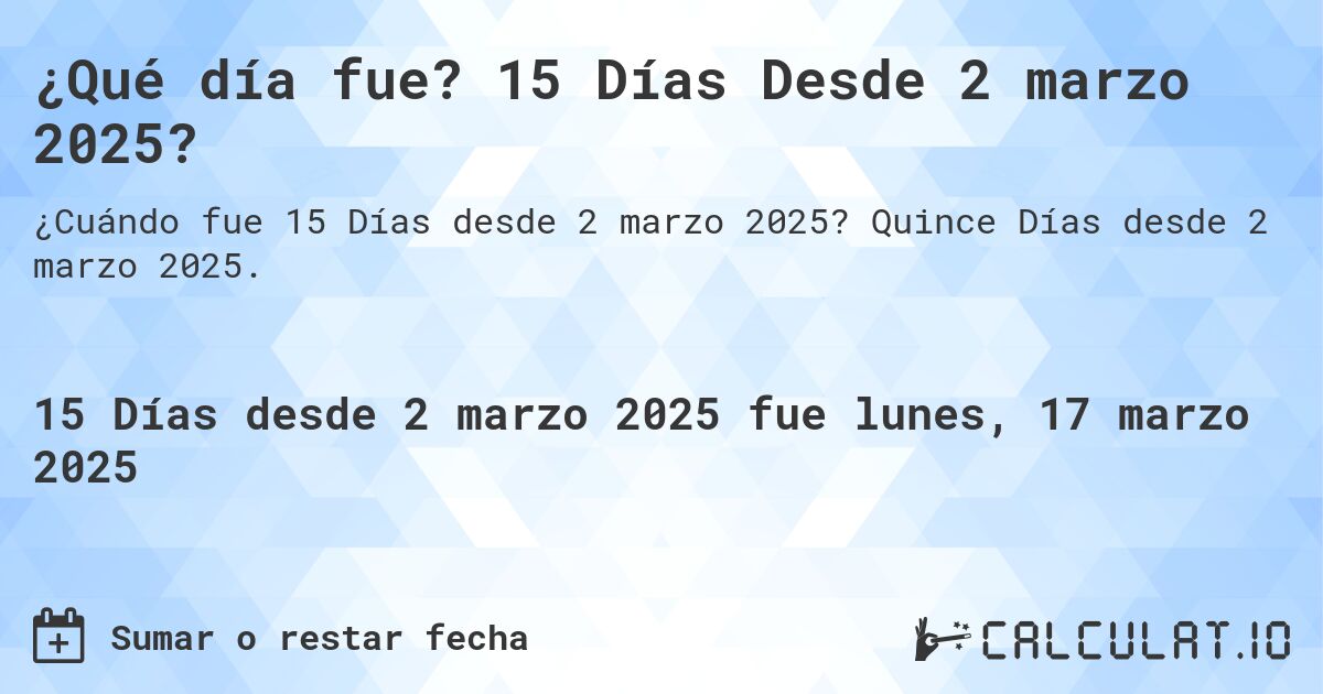 ¿Qué día fue? 15 Días Desde 2 marzo 2025?. Quince Días desde 2 marzo 2025.