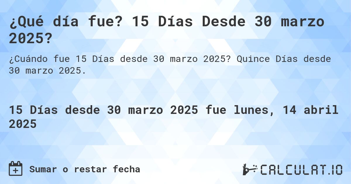 ¿Qué día fue? 15 Días Desde 30 marzo 2025?. Quince Días desde 30 marzo 2025.