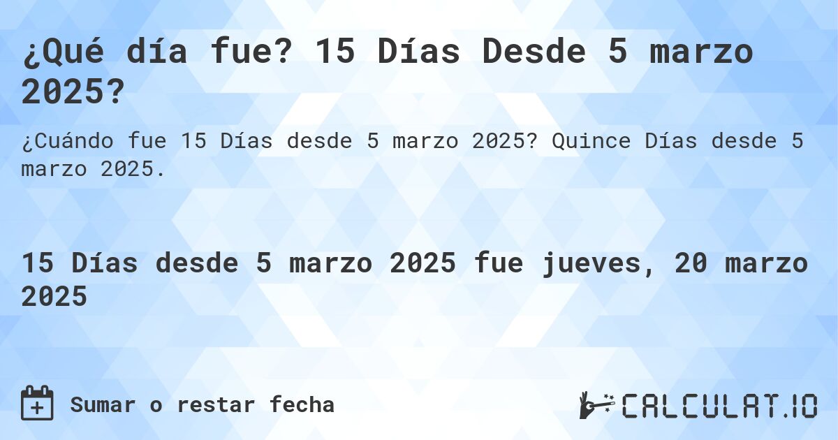¿Qué día fue? 15 Días Desde 5 marzo 2025?. Quince Días desde 5 marzo 2025.