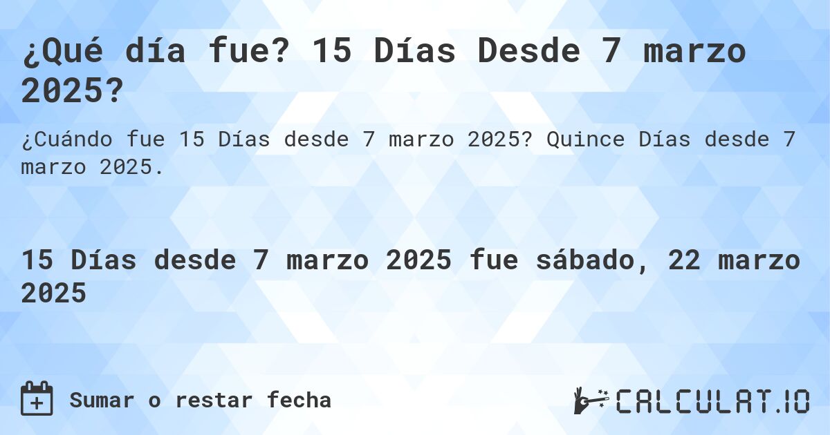 ¿Qué día fue? 15 Días Desde 7 marzo 2025?. Quince Días desde 7 marzo 2025.