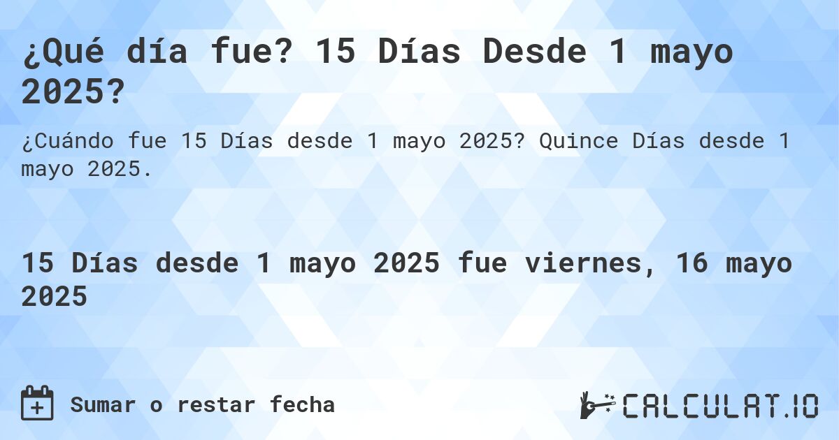 ¿Qué día fue? 15 Días Desde 1 mayo 2025?. Quince Días desde 1 mayo 2025.