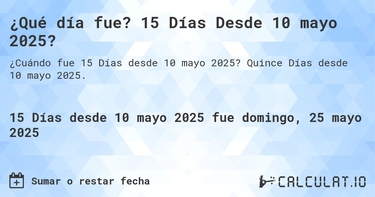 ¿Qué día fue? 15 Días Desde 10 mayo 2025?. Quince Días desde 10 mayo 2025.