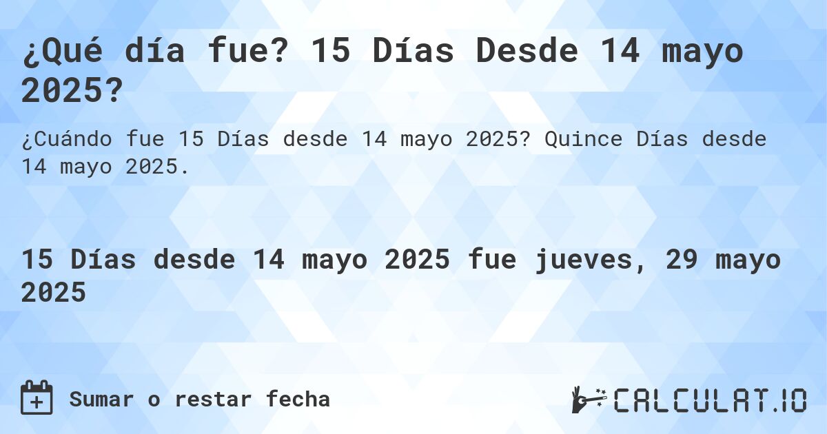 ¿Qué día fue? 15 Días Desde 14 mayo 2025?. Quince Días desde 14 mayo 2025.