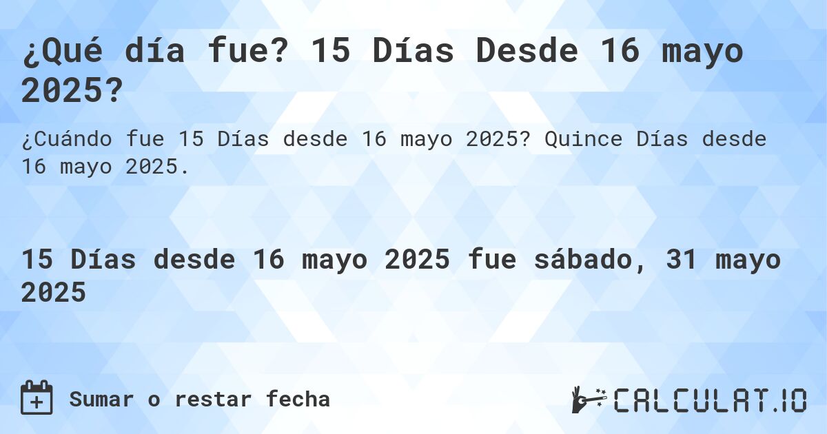 ¿Qué día fue? 15 Días Desde 16 mayo 2025?. Quince Días desde 16 mayo 2025.