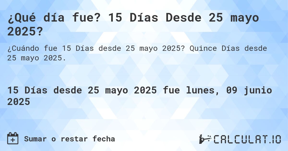 ¿Qué día fue? 15 Días Desde 25 mayo 2025?. Quince Días desde 25 mayo 2025.