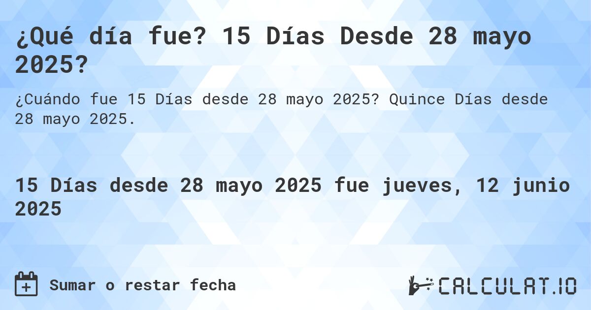 ¿Qué día fue? 15 Días Desde 28 mayo 2025?. Quince Días desde 28 mayo 2025.