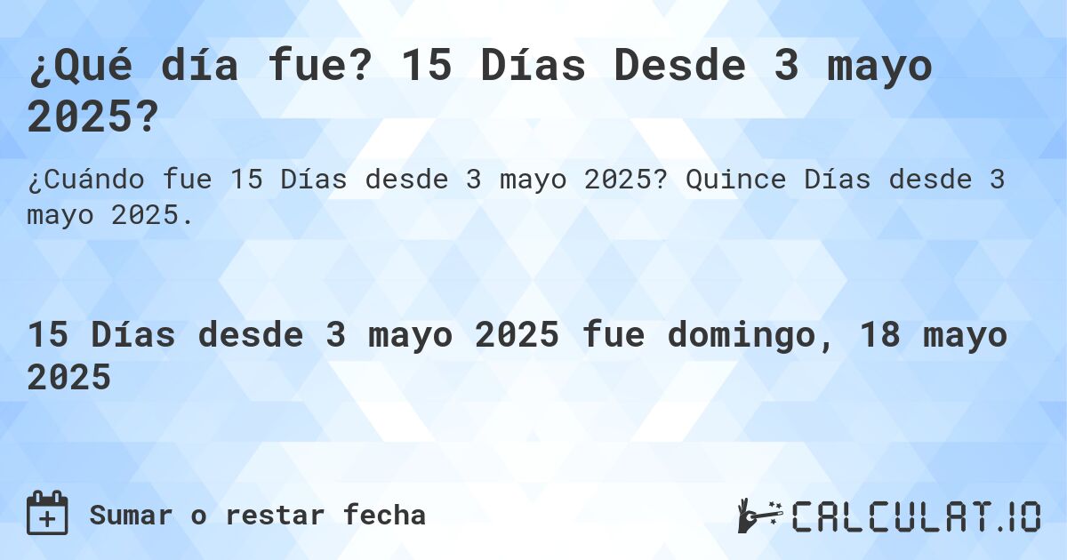 ¿Qué día fue? 15 Días Desde 3 mayo 2025?. Quince Días desde 3 mayo 2025.