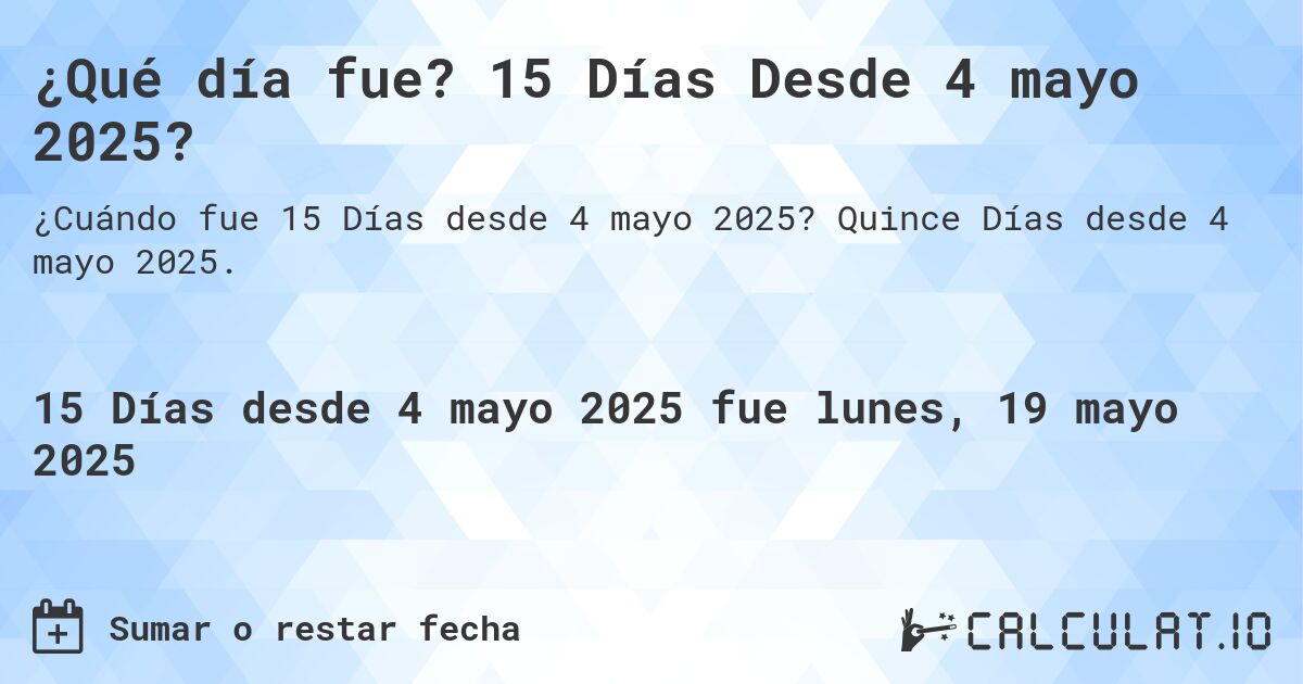¿Qué día fue? 15 Días Desde 4 mayo 2025?. Quince Días desde 4 mayo 2025.