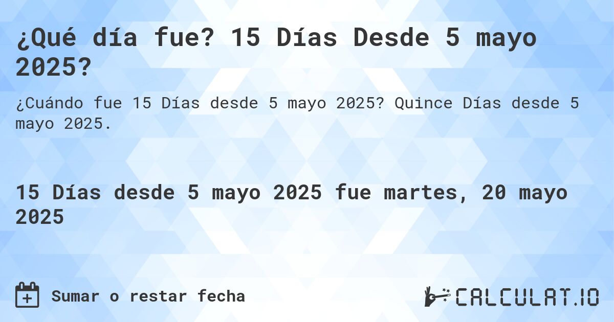 ¿Qué día fue? 15 Días Desde 5 mayo 2025?. Quince Días desde 5 mayo 2025.
