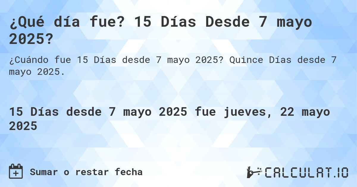 ¿Qué día fue? 15 Días Desde 7 mayo 2025?. Quince Días desde 7 mayo 2025.
