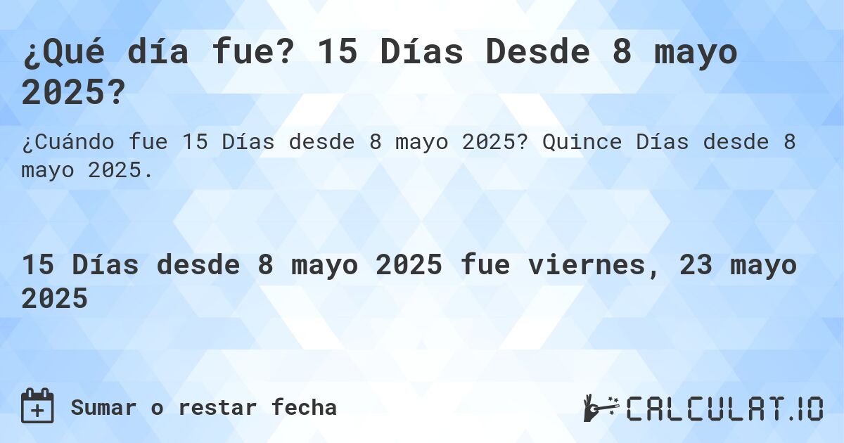 ¿Qué día fue? 15 Días Desde 8 mayo 2025?. Quince Días desde 8 mayo 2025.