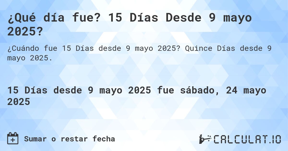 ¿Qué día fue? 15 Días Desde 9 mayo 2025?. Quince Días desde 9 mayo 2025.