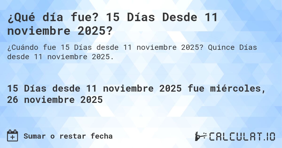 ¿Qué día fue? 15 Días Desde 11 noviembre 2025?. Quince Días desde 11 noviembre 2025.