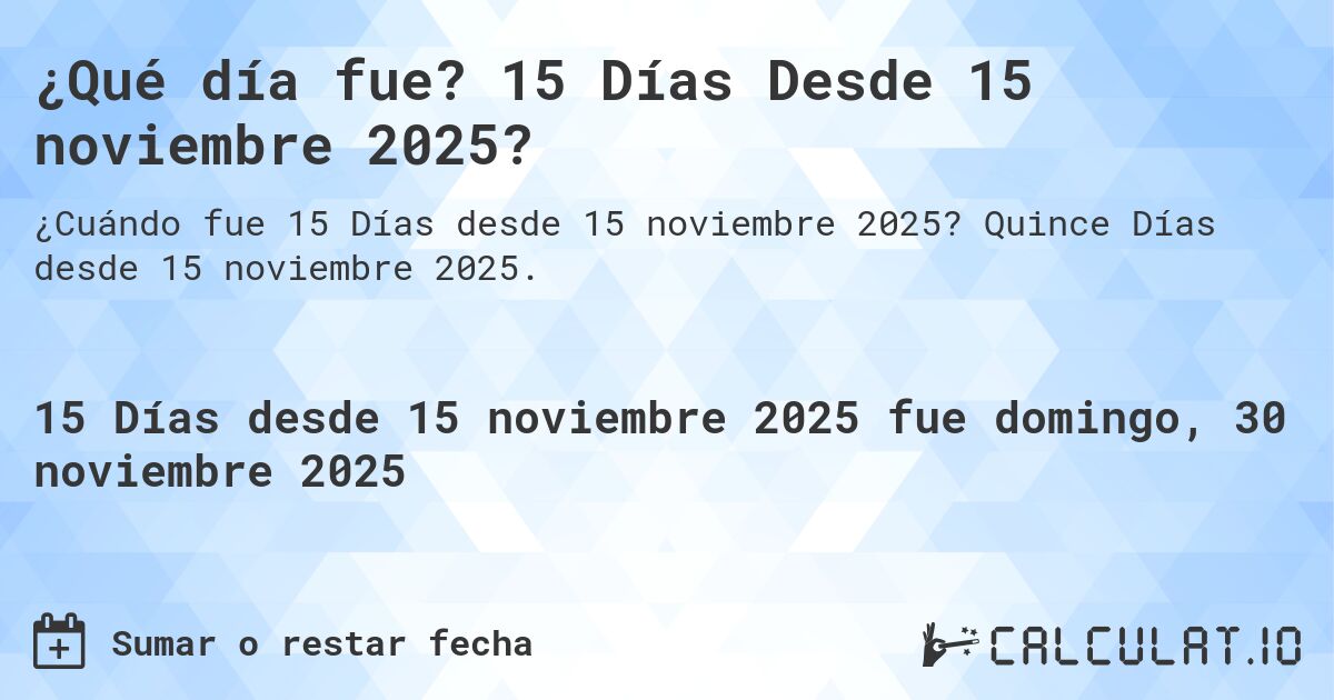 ¿Qué día fue? 15 Días Desde 15 noviembre 2025?. Quince Días desde 15 noviembre 2025.