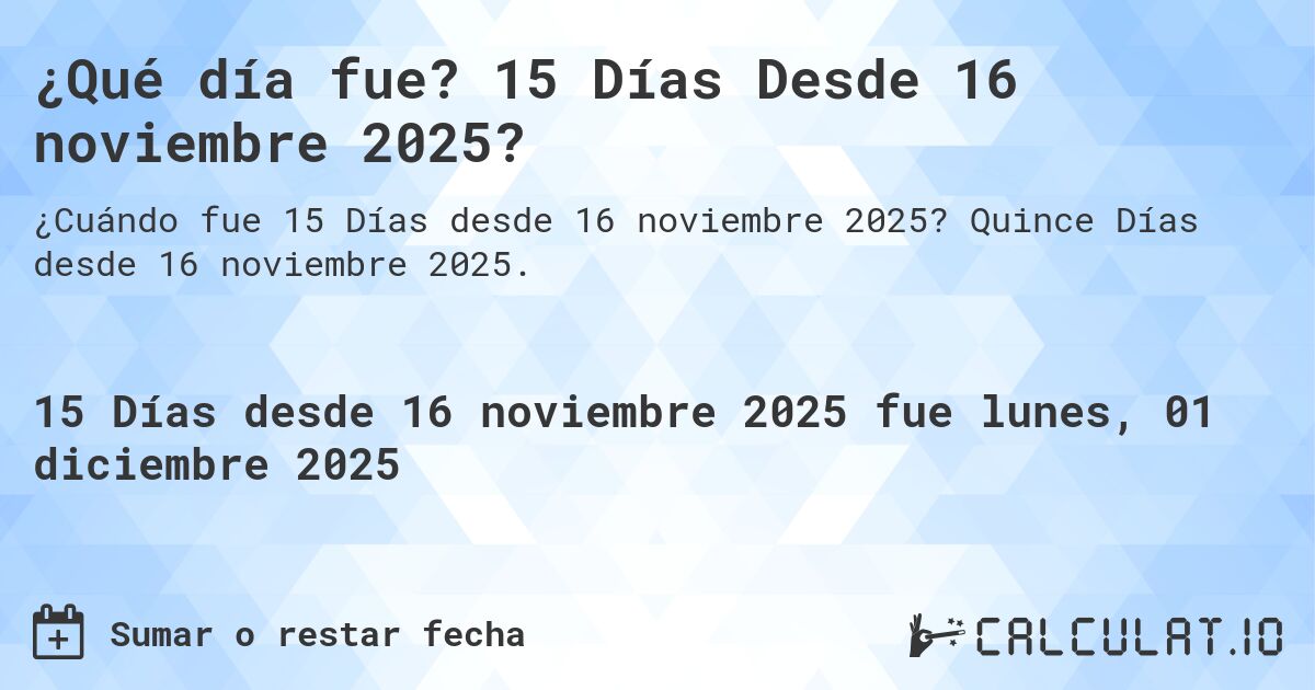 ¿Qué día fue? 15 Días Desde 16 noviembre 2025?. Quince Días desde 16 noviembre 2025.