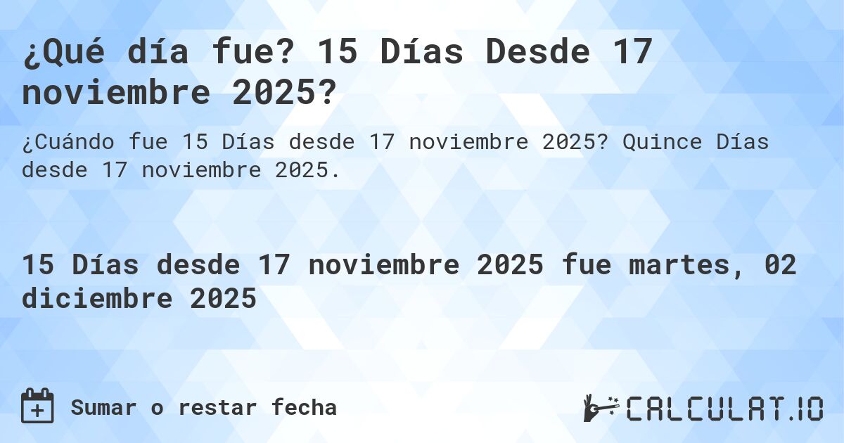 ¿Qué día fue? 15 Días Desde 17 noviembre 2025?. Quince Días desde 17 noviembre 2025.