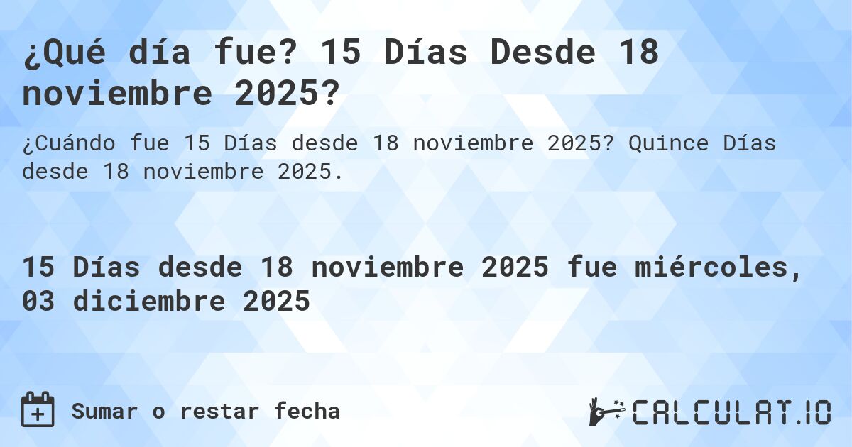 ¿Qué día fue? 15 Días Desde 18 noviembre 2025?. Quince Días desde 18 noviembre 2025.