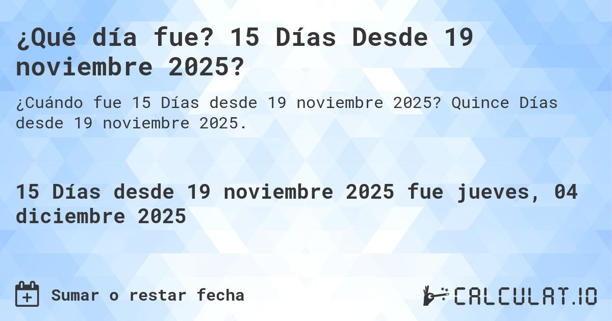 ¿Qué día fue? 15 Días Desde 19 noviembre 2025?. Quince Días desde 19 noviembre 2025.
