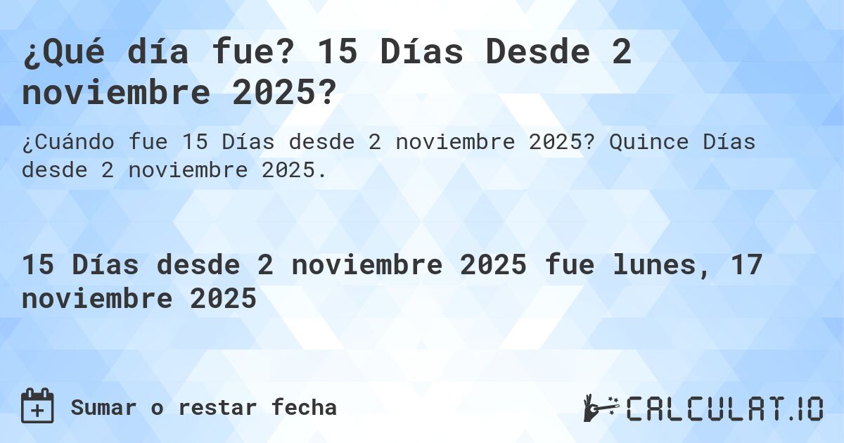 ¿Qué día fue? 15 Días Desde 2 noviembre 2025?. Quince Días desde 2 noviembre 2025.