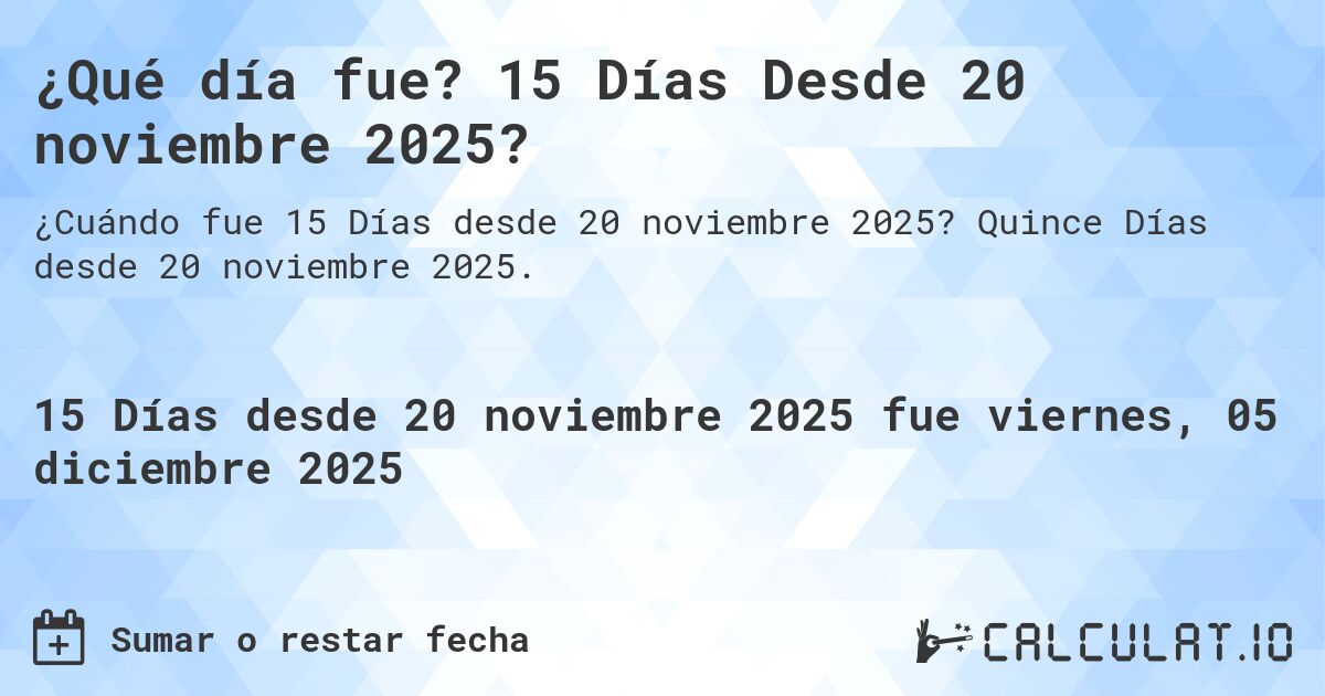 ¿Qué día fue? 15 Días Desde 20 noviembre 2025?. Quince Días desde 20 noviembre 2025.