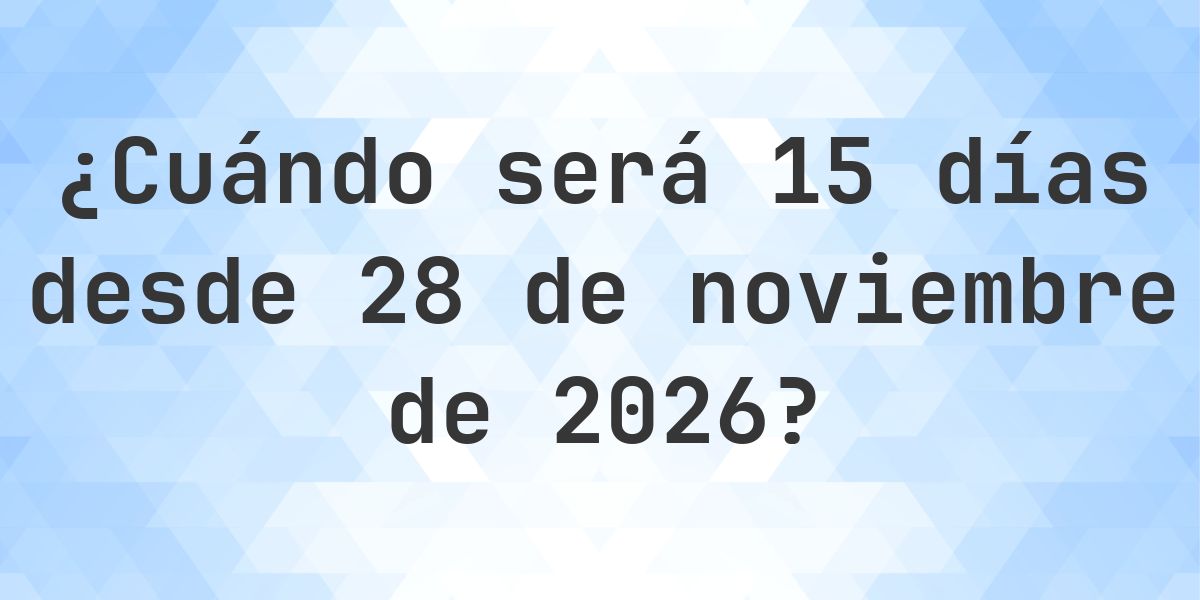 ¿Qué fecha será en 15 días Desde 28 noviembre 2026? - Calculatio