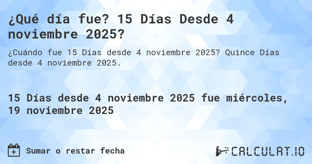 ¿Qué día fue? 15 Días Desde 4 noviembre 2025?. Quince Días desde 4 noviembre 2025.