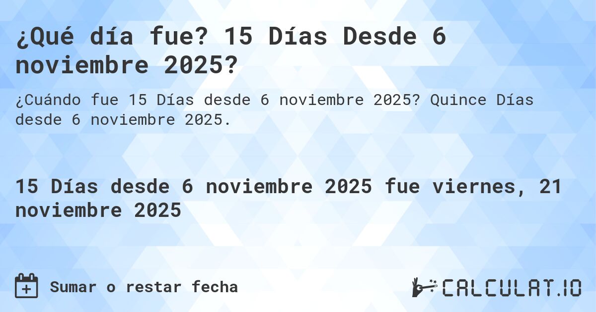 ¿Qué día fue? 15 Días Desde 6 noviembre 2025?. Quince Días desde 6 noviembre 2025.